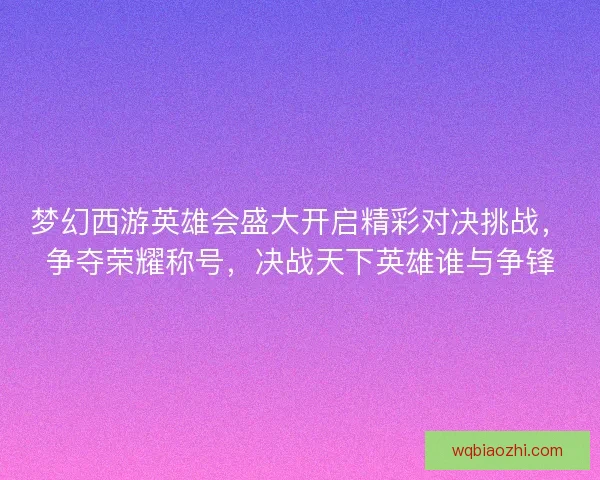 梦幻西游英雄会盛大开启精彩对决挑战，争夺荣耀称号，决战天下英雄谁与争锋