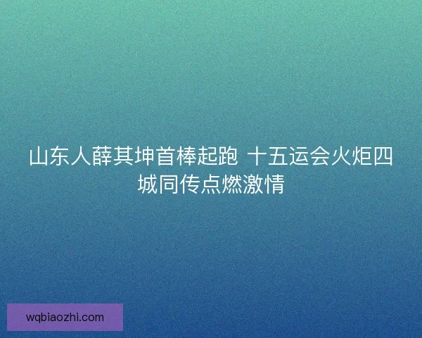 山东人薛其坤首棒起跑 十五运会火炬四城同传点燃激情